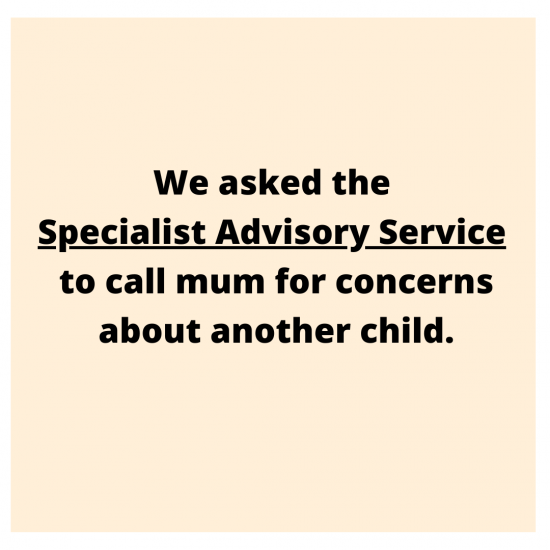 We asked the Specialist Advisory Service to call mum for concerns about another child.